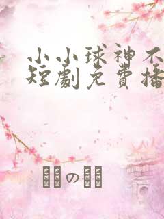 小小球神不好惹短剧免费播放