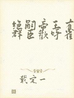 绝嗣帝王有崽啦群臣欢呼雀跃短剧全集