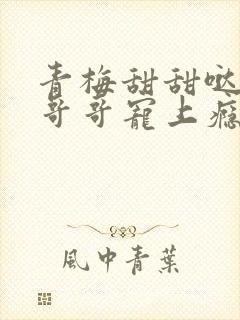 青梅甜甜哒竹马哥哥宠上瘾