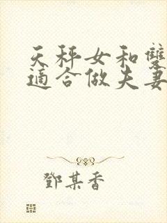天秤女和双子男适合做夫妻吗