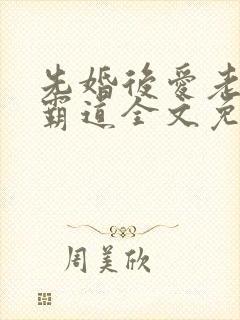 先婚后爱老公太霸道全文免费阅读全文