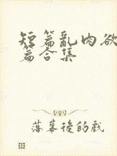 短篇乱肉欲文短篇合集