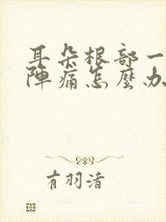 耳朵根部一阵一阵痛怎么办