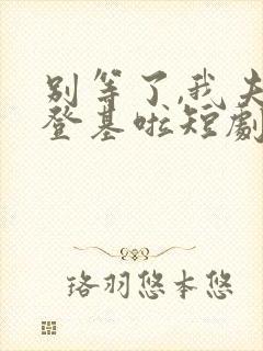 别等了,我夫君登基啦短剧免费观看