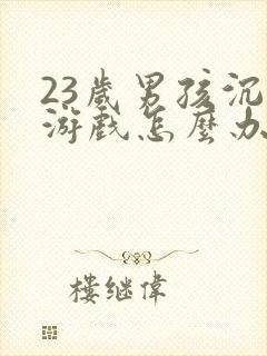 23岁男孩沉迷游戏怎么办