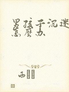 男孩子沉迷手机怎么办