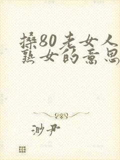 搡80老女人老熟女的意思