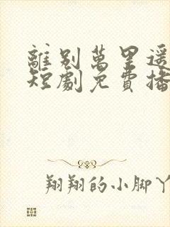 离别万里遥无期短剧免费播放