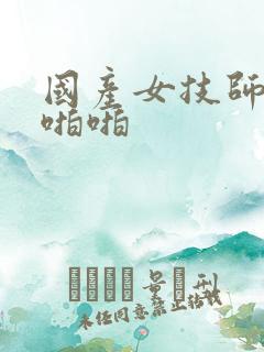 国产女技师扣逼啪啪