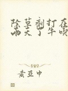 除草剂打在草上两天了牛吃会死吗