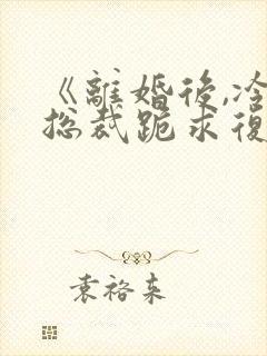 《离婚后,冷艳总裁跪求复婚》小说