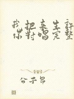 我把来生许给了你对唱完整版