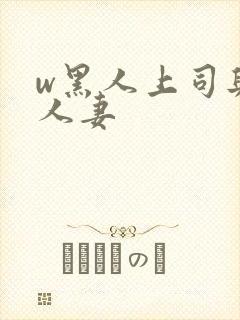 w黑人上司与的人妻
