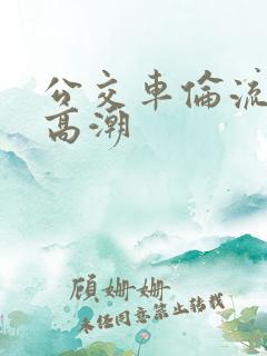 公交车伦流澡到高潮