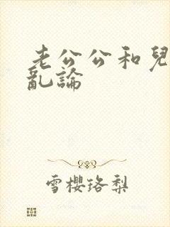 老公公和儿媳妇乱论