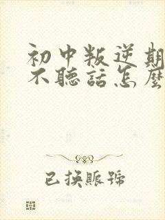 初中叛逆期孩子不听话怎么管理