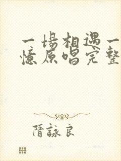 一场相遇一生回忆原唱完整版
