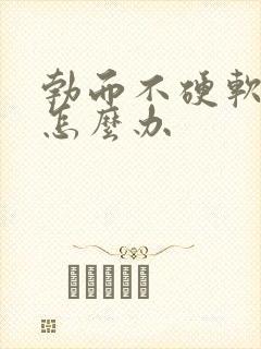 勃而不硬软的快怎么办