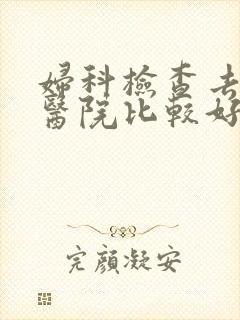 妇科检查去哪家医院比较好