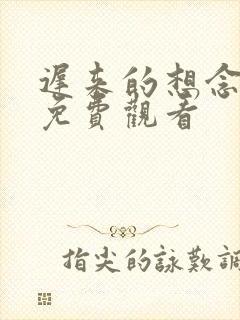 迟来的想念短剧免费观看