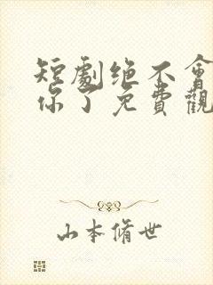 短剧绝不会爱上你了免费观看全集
