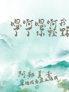 嗯啊嗯啊我受不了了你轻点