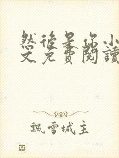 然后是你小说全文免费阅读无弹窗