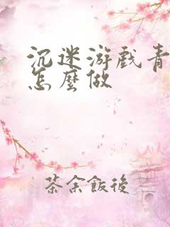 沉迷游戏青少年怎么做
