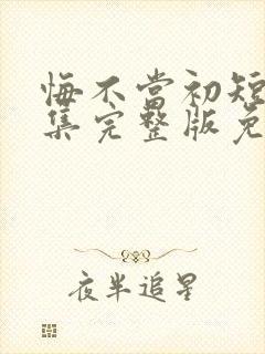 悔不当初短剧全集完整版免费观看