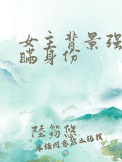女主背景强大隐瞒身份