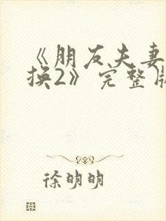 《朋友夫妻:交换2》完整版