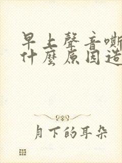 早上声音嘶哑是什么原因造成的