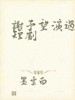 谢予望演过哪些短剧