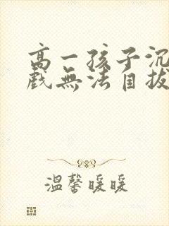 高一孩子沉迷游戏无法自拔怎么办