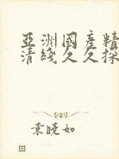 亚洲国产精品高清线久久探花