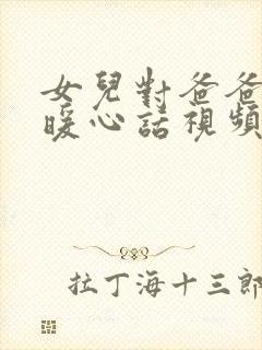 女儿对爸爸安全暖心话视频