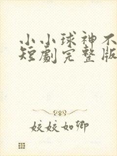 小小球神不好惹短剧完整版