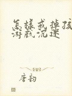 怎样戒掉孩子玩游戏沉迷