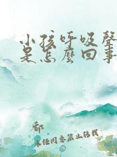 小孩呼吸声音大是怎么回事