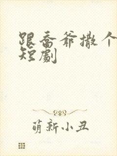 跟乔爷撒个娇 短剧