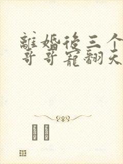 离婚后三个大佬哥哥宠翻天短剧免费