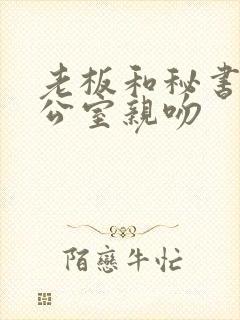老板和秘书在办公室亲吻