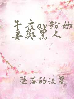 午夜av粉嫩人妻与黑人