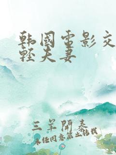 韩国电影交换年轻夫妻
