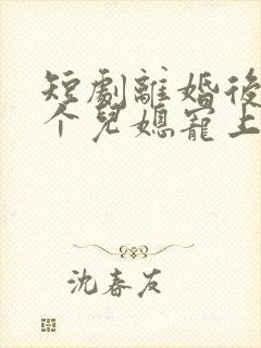 短剧离婚后被三个儿媳宠上天