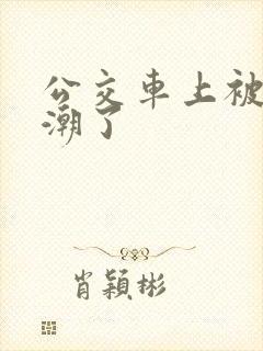 公交车上被弄高潮了