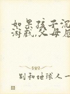 如果孩子沉迷于游戏,父母应该怎么做