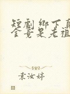 短剧 乡下真千金竟是老祖宗