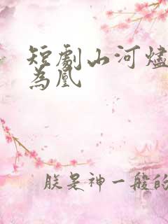 短剧山河烬将女为凰