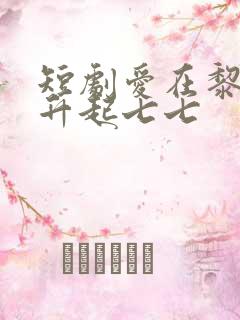 短剧爱在黎明前升起七七